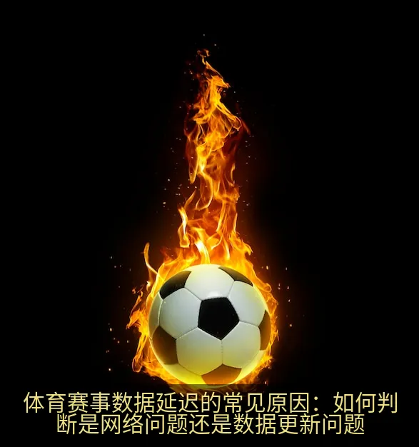体育赛事数据延迟的常见原因：如何判断是网络问题还是数据更新问题